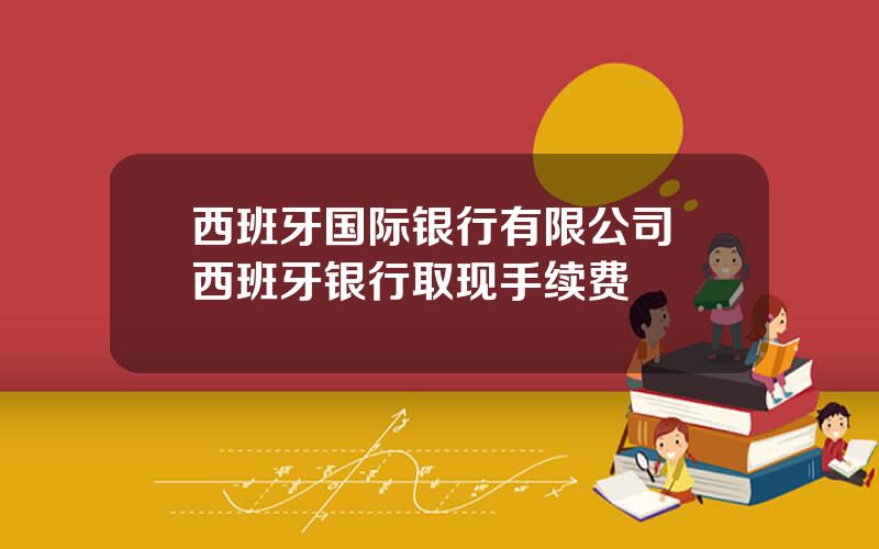 西班牙国际银行有限公司 西班牙银行取现手续费
